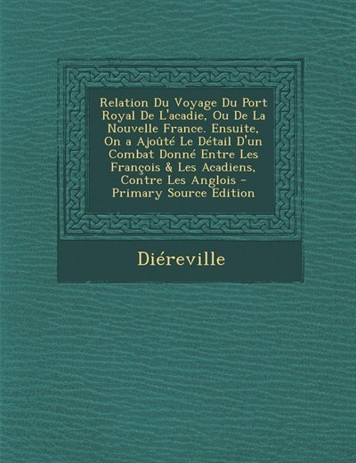 Couverture_Relation Du Voyage Du Port Royal De L'acadie, Ou De La Nouvelle France. Ensuite, On a Ajoûté Le Détail D'un Combat Donné Entre Les François & Les Acadiens, Contre Les Anglois - Primary Source Edition