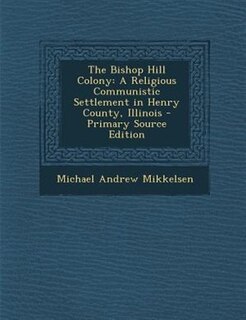 The Bishop Hill Colony: A Religious Communistic Settlement in Henry County, Illinois - Primary Source Edition