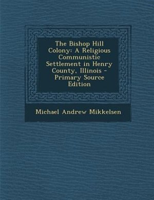 The Bishop Hill Colony: A Religious Communistic Settlement in Henry County, Illinois - Primary Source Edition