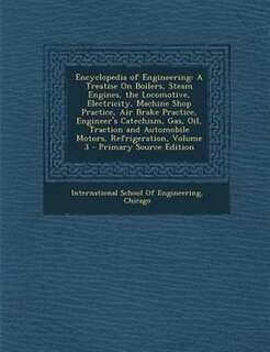 Encyclopedia of Engineering: A Treatise On Boilers, Steam Engines, the Locomotive, Electricity, Machine Shop Practice, Air Brake