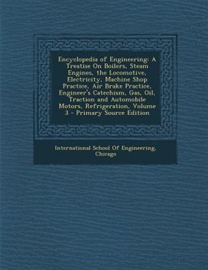 Encyclopedia of Engineering: A Treatise On Boilers, Steam Engines, the Locomotive, Electricity, Machine Shop Practice, Air Brake