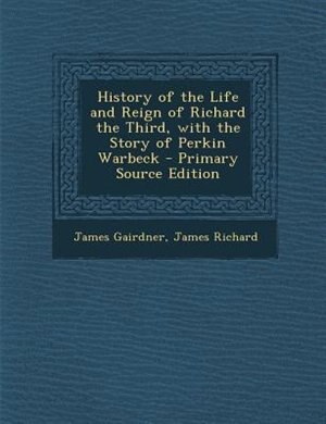 Front cover_History of the Life and Reign of Richard the Third, with the Story of Perkin Warbeck - Primary Source Edition