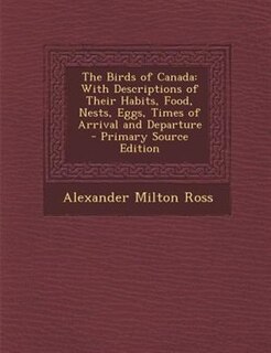 The Birds of Canada: With Descriptions of Their Habits, Food, Nests, Eggs, Times of Arrival and Departure - Primary Sour