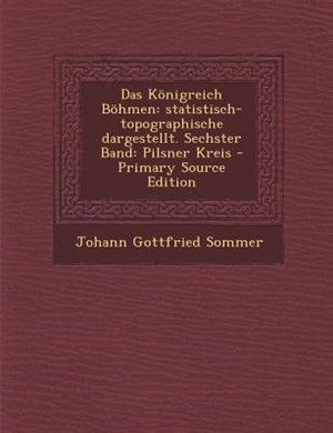 Das Königreich Böhmen: statistisch-topographische dargestellt. Sechster Band: Pilsner Kreis - Primary Source Edition