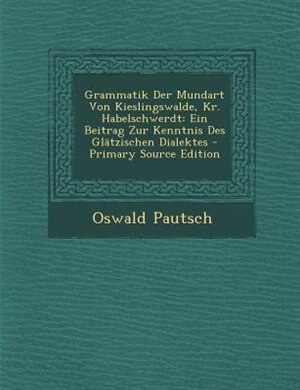 Grammatik Der Mundart Von Kieslingswalde, Kr. Habelschwerdt: Ein Beitrag Zur Kenntnis Des Glätzischen Dialektes - Primary Source Edition