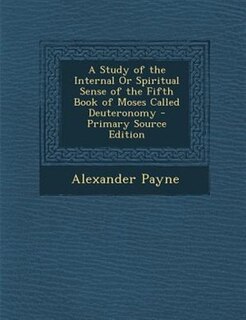 A Study of the Internal Or Spiritual Sense of the Fifth Book of Moses Called Deuteronomy - Primary Source Edition