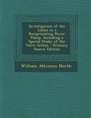 Investigation of the Losses in a Reciprocating Power Pump, Including a Special Study of the Valve Action - Primary Source Edition