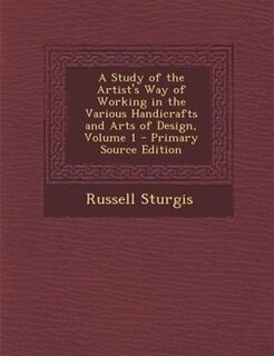 Front cover_A Study of the Artist's Way of Working in the Various Handicrafts and Arts of Design, Volume 1 - Primary Source Edition