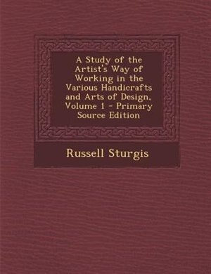 Front cover_A Study of the Artist's Way of Working in the Various Handicrafts and Arts of Design, Volume 1 - Primary Source Edition