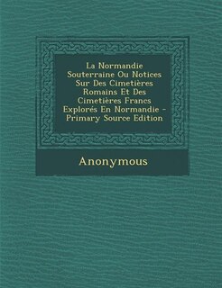 La Normandie Souterraine Ou Notices Sur Des Cimetières Romains Et Des Cimetières Francs Explorés En Normandie - Primary Source Edition