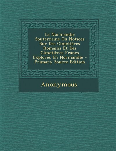 La Normandie Souterraine Ou Notices Sur Des Cimetières Romains Et Des Cimetières Francs Explorés En Normandie - Primary Source Edition