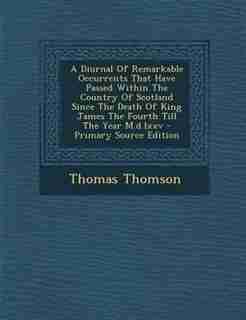 A Diurnal Of Remarkable Occurrents That Have Passed Within The Country Of Scotland Since The Death Of King James The Fourth Till The Year M.d.lxxv - Primary Source Edition de Thomas Thomson