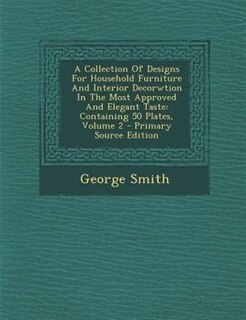 A Collection Of Designs For Household Furniture And Interior Decorwtion In The Most Approved And Elegant Taste: Containing 50 Plates, Volume 2 - Primary Source Edition