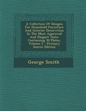 A Collection Of Designs For Household Furniture And Interior Decorwtion In The Most Approved And Elegant Taste: Containing 50 Plates, Volume 2 - Primary Source Edition