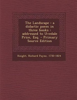 The Landscape: a didactic poem in three books : addressed to Uvedale Price, Esq. - Primary Source Edition