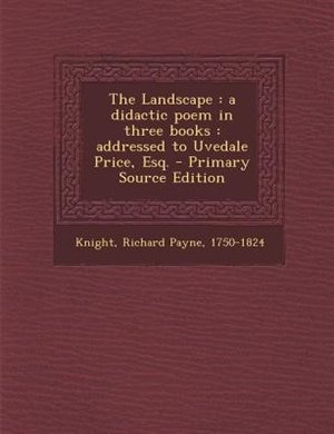 The Landscape: a didactic poem in three books : addressed to Uvedale Price, Esq. - Primary Source Edition