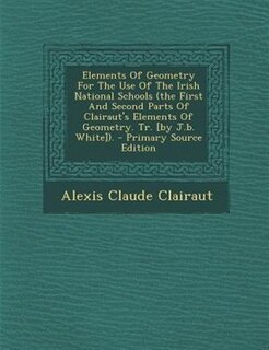 Elements Of Geometry For The Use Of The Irish National Schools (the First And Second Parts Of Clairaut's Elements Of Geometry. Tr. [by J.b. White]). - Primary Source Edition