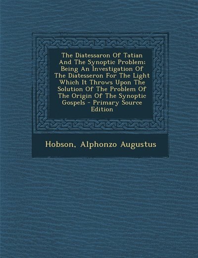 Couverture_The Diatessaron Of Tatian And The Synoptic Problem; Being An Investigation Of The Diatesseron For The Light Which It Throws Upon The Solution Of The Problem Of The Origin Of The Synoptic Gospels - Primary Source Edition