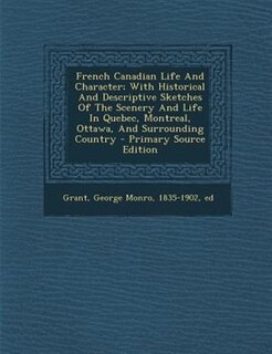 French Canadian Life And Character; With Historical And Descriptive Sketches Of The Scenery And Life In Quebec, Montreal, Ottawa, And Surrounding Country - Primary Source Edition