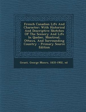 French Canadian Life And Character; With Historical And Descriptive Sketches Of The Scenery And Life In Quebec, Montreal, Ottawa, And Surrounding Country - Primary Source Edition