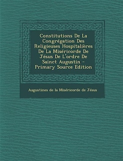 Couverture_Constitutions De La Congrégation Des Religieuses Hospitalières De La Miséricorde De Jésus De L'ordre De Sainct Augustin - Primary Source Edition