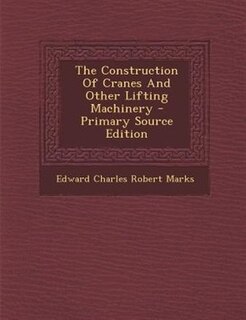 The Construction Of Cranes And Other Lifting Machinery - Primary Source Edition