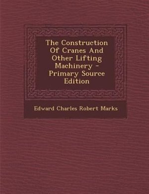 The Construction Of Cranes And Other Lifting Machinery - Primary Source Edition
