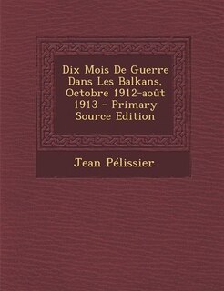 Front cover_Dix Mois De Guerre Dans Les Balkans, Octobre 1912-août 1913 - Primary Source Edition