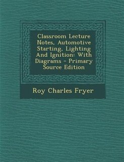 Classroom Lecture Notes, Automotive Starting, Lighting And Ignition: With Diagrams - Primary Source Edition