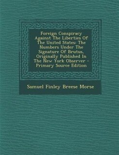 Foreign Conspiracy Against The Liberties Of The United States: The Numbers Under The Signature Of Brutus, Originally Published In The New York Observer - Primary