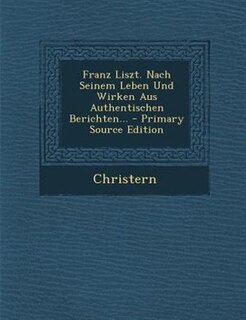 Couverture_Franz Liszt. Nach Seinem Leben Und Wirken Aus Authentischen Berichten... - Primary Source Edition