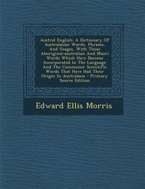 Austral English: A Dictionary Of Australasian Words, Phrases, And Usages, With Those Aboriginal-australian And Maori
