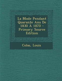La Mode Pendant Quarante Ans De 1830 À 1870 - Primary Source Edition