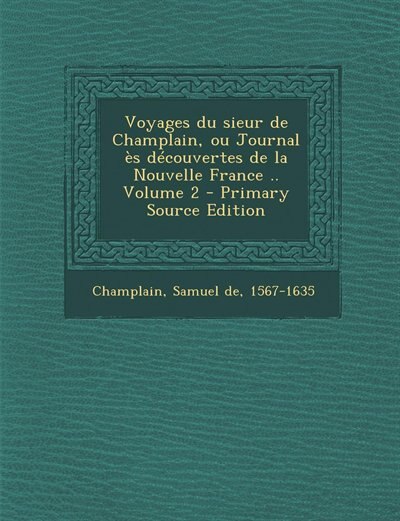 Voyages du sieur de Champlain, ou Journal ès découvertes de la Nouvelle France .. Volume 2 - Primary Source Edition