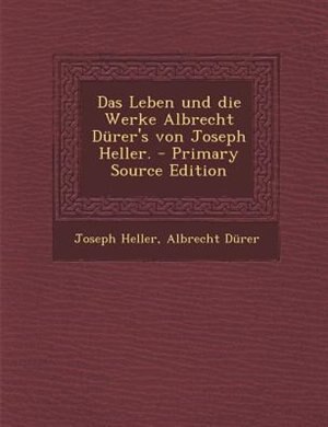 Das Leben und die Werke Albrecht Dürer's von Joseph Heller. - Primary Source Edition
