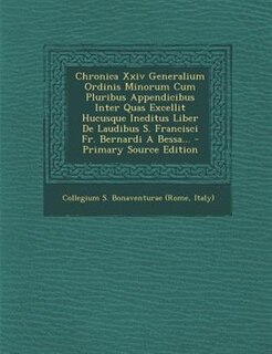 Couverture_Chronica Xxiv Generalium Ordinis Minorum Cum Pluribus Appendicibus Inter Quas Excellit Hucusque Ineditus Liber De Laudibus S. Francisci Fr. Bernardi A Bessa... - Primary Source Edition