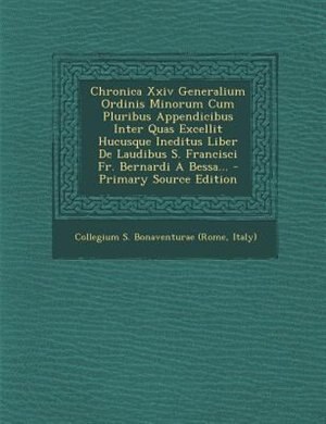 Couverture_Chronica Xxiv Generalium Ordinis Minorum Cum Pluribus Appendicibus Inter Quas Excellit Hucusque Ineditus Liber De Laudibus S. Francisci Fr. Bernardi A Bessa... - Primary Source Edition