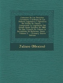 Coleccion De Los Decretos, Circulares Y Ordenes De Los Poderes Legislativo Y Ejecutivo Del Estado De Jalisco ...: Comprende La Legislacion del Estado