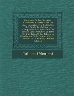 Coleccion De Los Decretos, Circulares Y Ordenes De Los Poderes Legislativo Y Ejecutivo Del Estado De Jalisco ...: Comprende La Legislacion del Estado