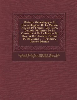 Couverture_Histoire Généalogique Et Chronologique De La Maison Royale De France, Des Pairs, Grands Officiers De La Couronne & De La Maison Du Roy, & Des Anciens Barons Du Royaume ... - Primary Source Edition