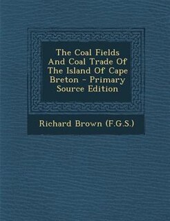 The Coal Fields And Coal Trade Of The Island Of Cape Breton - Primary Source Edition