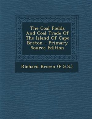 The Coal Fields And Coal Trade Of The Island Of Cape Breton - Primary Source Edition