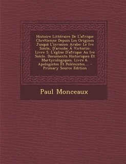Histoire Littéraire De L'afrique Chrétienne Depuis Les Origines Jusquä L'invasion Arabe: Le Ive Siécle, D'arnobe Á Victorin: Livre 5. L'église D'afrique Au Ive Siécle. Documents Historique