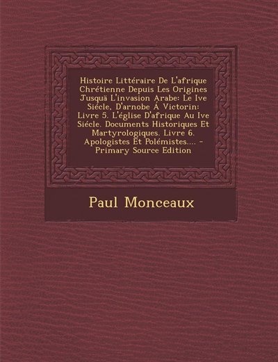 Histoire Littéraire De L'afrique Chrétienne Depuis Les Origines Jusquä L'invasion Arabe: Le Ive Siécle, D'arnobe Á Victorin: Livre 5. L'église D'afrique Au Ive Siécle. Documents Historique