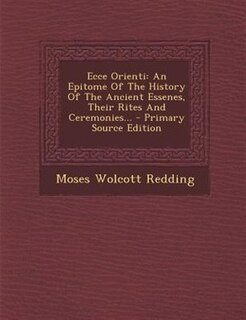 Ecce Orienti: An Epitome Of The History Of The Ancient Essenes, Their Rites And Ceremonies...