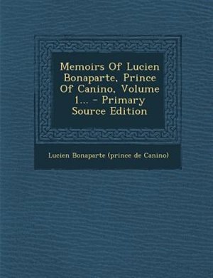 Front cover_Memoirs Of Lucien Bonaparte, Prince Of Canino, Volume 1... - Primary Source Edition