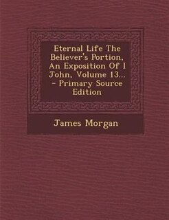 Front cover_Eternal Life The Believer's Portion, An Exposition Of I John, Volume 13... - Primary Source Edition
