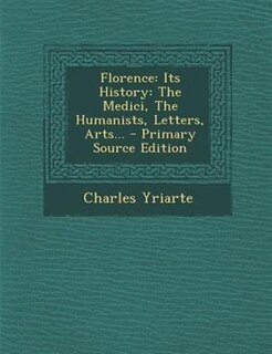 Florence: Its History: The Medici, The Humanists, Letters, Arts... - Primary Source Edition