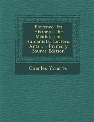 Florence: Its History: The Medici, The Humanists, Letters, Arts... - Primary Source Edition