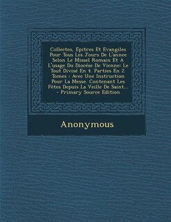 Collectes, Epitres Et Evangiles Pour Tous Les Jours De L'annee Selon Le Missel Romain Et A L'usage Du Diocése De Vienne: Le Tout Divisé En 4. Parties En 2. Tomes : Avec Une Instruction Pour La Messe. Contenant Les Fêtes